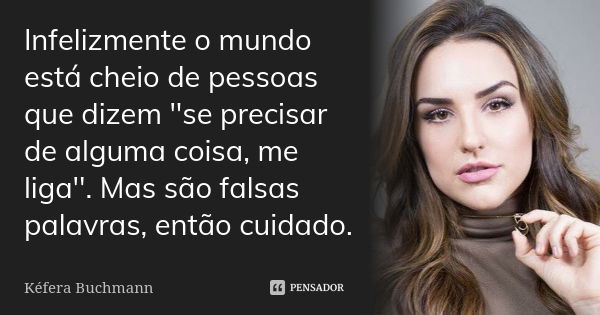 Infelizmente o mundo está cheio de pessoas que dizem ''se precisar de alguma coisa, me liga''. Mas são falsas palavras, então cuidado.... Frase de Kéfera Buchmann.