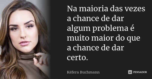 Na maioria das vezes a chance de dar algum problema é muito maior do que a chance de dar certo.... Frase de Kéfera Buchmann.