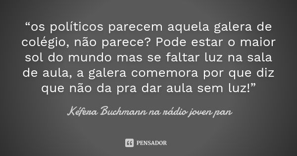 “os políticos parecem aquela galera de colégio, não parece? Pode estar o maior sol do mundo mas se faltar luz na sala de aula, a galera comemora por que diz que... Frase de Kéfera Buchmann na rádio joven pan.