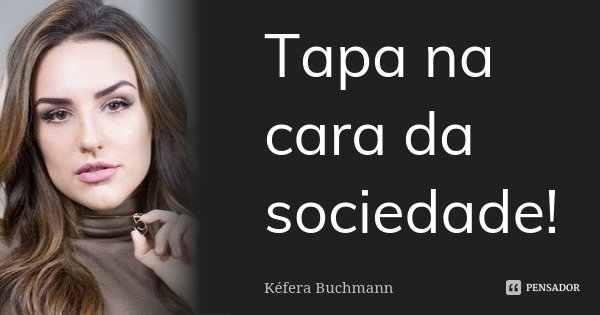 Tapa na cara da sociedade!... Frase de Kéfera Buchmann.