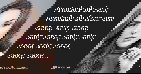 Vontade de sair, vontade de ficar em casa, sair, casa, sair, casa, sair, sair, casa, sair, casa, casa, casa….... Frase de Kéfera Buchmann.