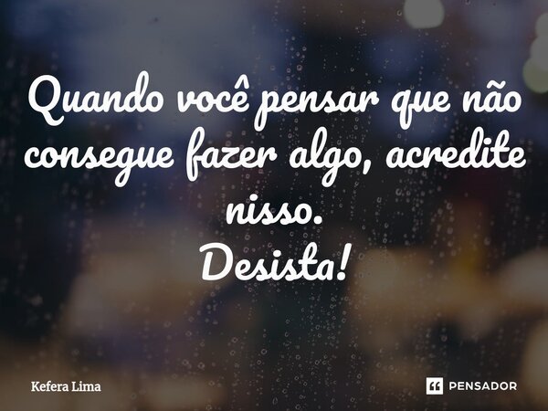 Quando você pensar que não consegue fazer algo, acredite nisso. Desista!⁠... Frase de Kefera Lima.