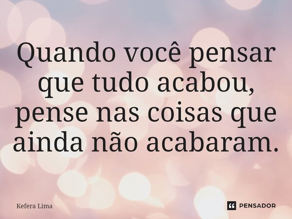Quando você pensar que tudo acabou, pense nas coisas que ainda não acabaram.... Frase de Kefera Lima.