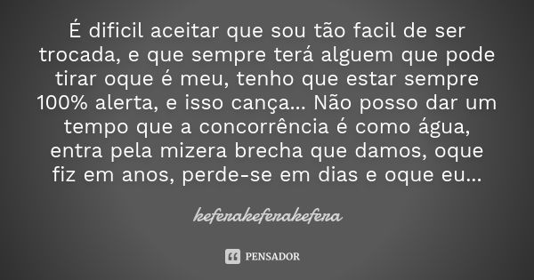 É dificil aceitar que sou tão facil de ser trocada, e que sempre terá alguem que pode tirar oque é meu, tenho que estar sempre 100% alerta, e isso cança... Não ... Frase de keferakeferakefera.