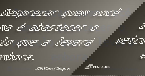 Desprezar quem você ama é abastecer o veículo que a levará embora.... Frase de Keffson Chagas.