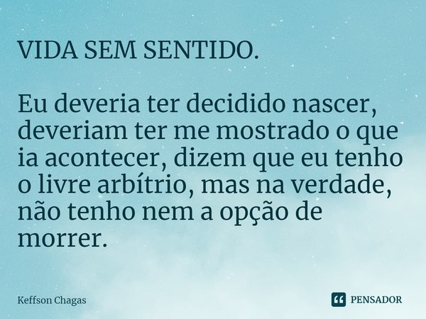 ⁠VIDA SEM SENTIDO. ⁠Eu deveria ter decidido nascer, deveriam ter me mostrado o que ia acontecer, dizem que eu tenho o livre arbítrio, mas na verdade, não tenho ... Frase de Keffson Chagas.