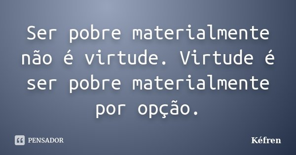 Ser pobre materialmente não é virtude. Virtude é ser pobre materialmente por opção.... Frase de Kéfren.