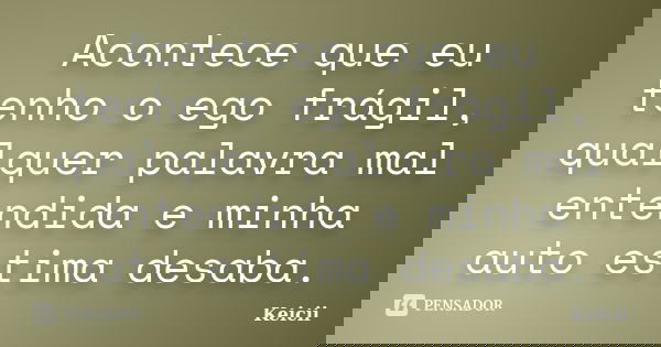 Acontece que eu tenho o ego frágil, qualquer palavra mal entendida e minha auto estima desaba.... Frase de Keicii.