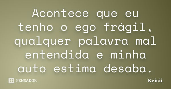 Acontece que eu tenho o ego frágil, qualquer palavra mal entendida e minha auto estima desaba.... Frase de Keicii.