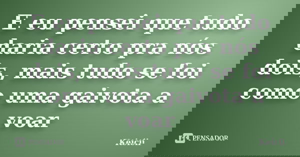 E eu pensei que tudo daria certo pra nós dois, mais tudo se foi como uma gaivota a voar... Frase de Keicii.