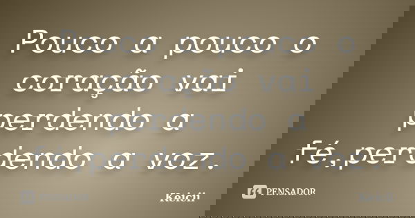 Pouco a pouco o coração vai perdendo a fé,perdendo a voz.... Frase de Keicii.