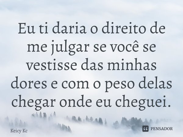 ⁠Eu ti daria o direito de me julgar se você se vestisse das minhas dores e com o peso delas chegar onde eu cheguei.... Frase de Keicy Kc.