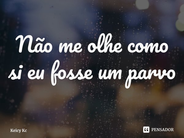 Não me olhe como si eu fosse um parvo⁠... Frase de Keicy Kc.