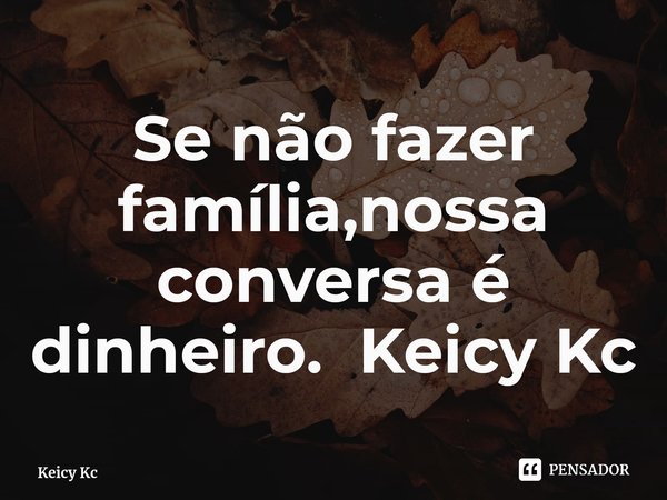 Se não fazer família,nossa conversa é dinheiro.⁠ Keicy Kc... Frase de Keicy Kc.