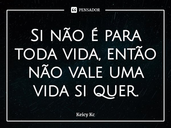 ⁠Si não é para toda vida, então não vale uma vida si quer.... Frase de Keicy Kc.