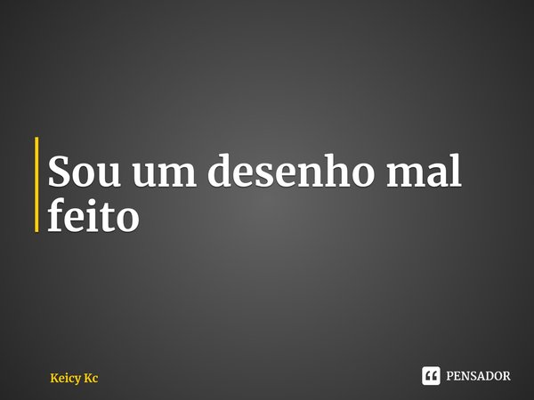 ⁠Sou um desenho mal feito... Frase de Keicy Kc.