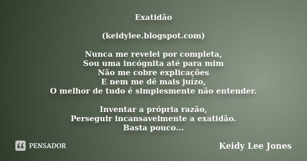 Exatidão (keidylee.blogspot.com) Nunca me revelei por completa, Sou uma incógnita até para mim Não me cobre explicações E nem me dê mais juízo, O melhor de tudo... Frase de Keidy Lee Jones.