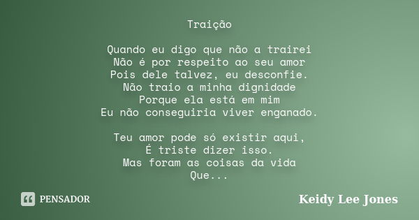 Traição Quando eu digo que não a trairei Não é por respeito ao seu amor Pois dele talvez, eu desconfie. Não traio a minha dignidade Porque ela está em mim Eu nã... Frase de Keidy Lee Jones.