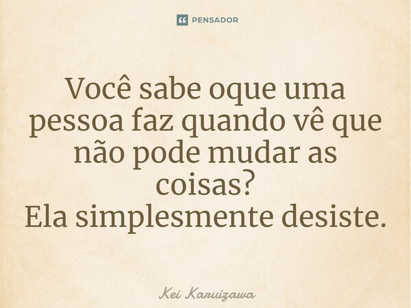 Você sabe oque uma pessoa faz quando vê que não pode mudar as coisas?⁠ Ela simplesmente desiste.... Frase de Kei Karuizawa.