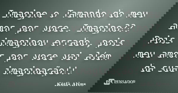 Imagine o Tamanho do meu amor por voce. Imagino?? Pois imaginou errado, pois meu amor por voce vai além da sua imaginação!!... Frase de Keila Alves.