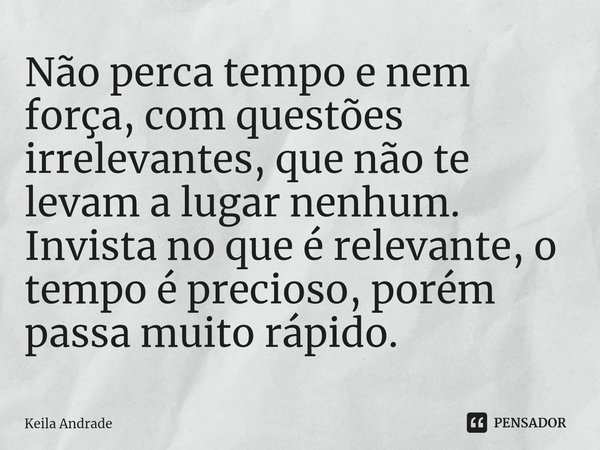 ⁠Não perca tempo e nem força, com questões irrelevantes, que não te levam a lugar nenhum. Invista no que é relevante, o tempo é precioso, porém passa muito rápi... Frase de Keila Andrade.