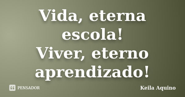 Vida, eterna escola! Viver, eterno aprendizado!... Frase de Keila Aquino.