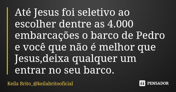 Até Jesus foi seletivo ao escolher dentre as 4.000 embarcações o barco de Pedro e você que não é melhor que Jesus,deixa qualquer um entrar no seu barco.... Frase de Keila Brito_keilabritooficial.