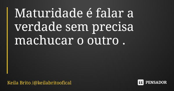 Maturidade é falar a verdade sem precisa machucar o outro .... Frase de Keila Brito keilabritoofical.