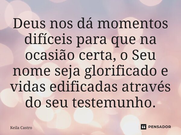 ⁠Deus nos dá momentos difíceis para que na ocasião certa, o Seu nome seja glorificado e vidas edificadas através do seu testemunho.... Frase de Keila Castro.