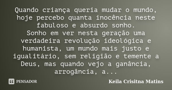 Quando criança queria mudar o mundo, hoje percebo quanta inocência neste fabuloso e absurdo sonho. Sonho em ver nesta geração uma verdadeira revolução ideológic... Frase de Keila Crisitna Matins.