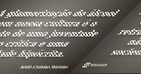 A glamorização do álcool em nossa cultura é o retrato de uma juventude não crítica e uma sociedade hipócrita.... Frase de Keila Cristina Martins.