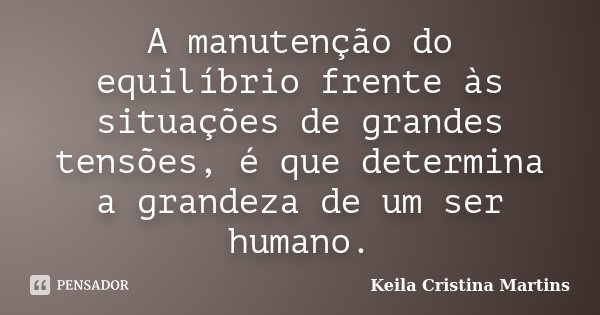 A manutenção do equilíbrio frente às situações de grandes tensões, é que determina a grandeza de um ser humano.... Frase de Keila Cristina Martins.