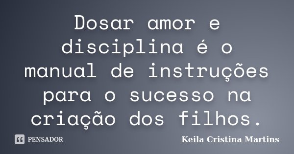 Dosar amor e disciplina é o manual de instruções para o sucesso na criação dos filhos.... Frase de Keila Cristina Martins.