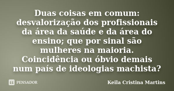 Duas coisas em comum: desvalorização dos profissionais da área da saúde e da área do ensino; que por sinal são mulheres na maioria. Coincidência ou óbvio demais... Frase de Keila Cristina Martins.