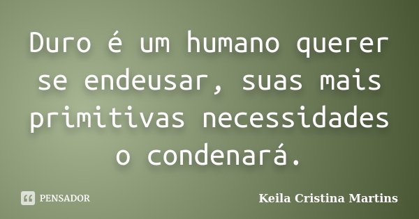 Duro é um humano querer se endeusar, suas mais primitivas necessidades o condenará.... Frase de Keila Cristina Martins.
