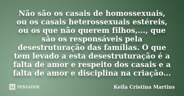Não são os casais de homossexuais, ou os casais heterossexuais estéreis, ou os que não querem filhos,..., que são os responsáveis pela desestruturação das famíl... Frase de Keila Cristina Martins.