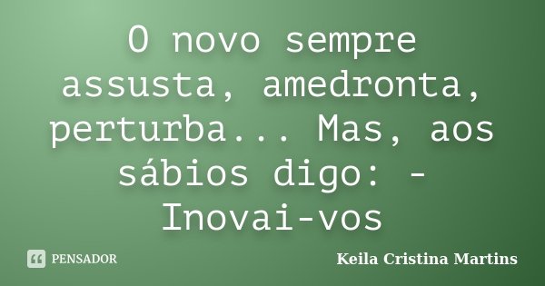 O novo sempre assusta, amedronta, perturba... Mas, aos sábios digo: - Inovai-vos... Frase de Keila Cristina Martins.