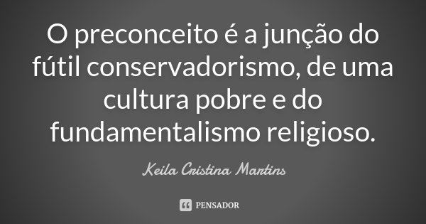 O preconceito é a junção do fútil conservadorismo, de uma cultura pobre e do fundamentalismo religioso.... Frase de Keila Cristina Martins.