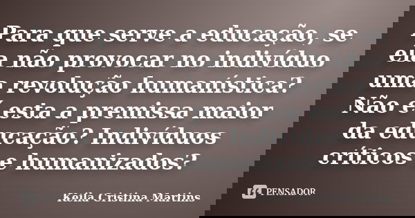 Para que serve a educação, se ela não provocar no indivíduo uma revolução humanística? Não é esta a premissa maior da educação? Indivíduos críticos e humanizado... Frase de Keila Cristina Martins.