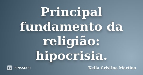 Principal fundamento da religião: hipocrisia.... Frase de Keila Cristina Martins.
