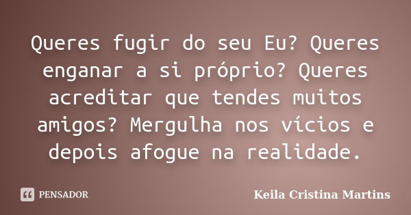 Queres fugir do seu Eu? Queres enganar a si próprio? Queres acreditar que tendes muitos amigos? Mergulha nos vícios e depois afogue na realidade.... Frase de Keila Cristina Martins.