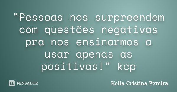 "Pessoas nos surpreendem com questões negativas pra nos ensinarmos a usar apenas as positivas!" kcp... Frase de Keila Cristina Pereira.