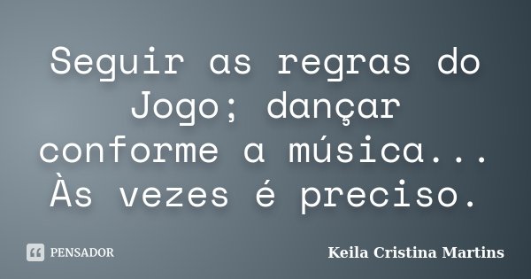 Seguir as regras do Jogo; dançar conforme a música... Às vezes é preciso.... Frase de Keila Cristina Martins.