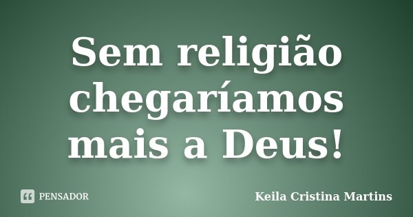 Sem religião chegaríamos mais a Deus!... Frase de Keila Cristina Martins.