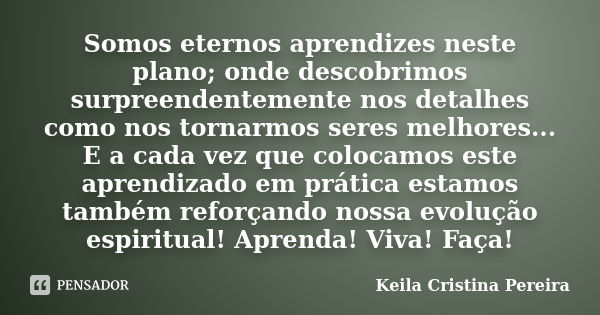 Somos eternos aprendizes neste plano; onde descobrimos surpreendentemente nos detalhes como nos tornarmos seres melhores... E a cada vez que colocamos este apre... Frase de Keila Cristina Pereira.