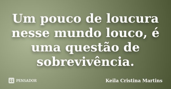 Um pouco de loucura nesse mundo louco, é uma questão de sobrevivência.... Frase de Keila Cristina Martins.