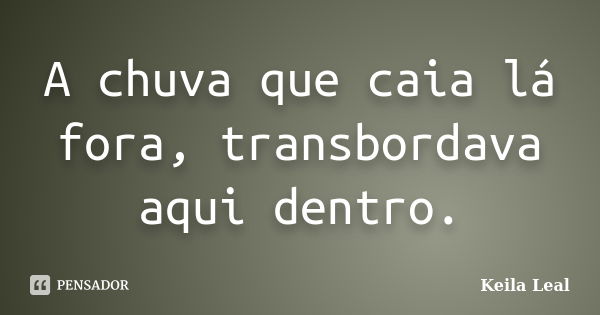 A chuva que caia lá fora, transbordava aqui dentro.... Frase de Keila Leal.