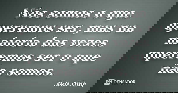 Nós somos o que queremos ser, mas na maioria das vezes queremos ser o que não somos.... Frase de Keila Littig.
