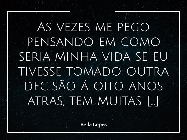 ⁠As vezes me pego pensando em como seria minha vida se eu tivesse tomado outra decisão á oito anos atras, tem muitas coisa que acontecem na nossa vida que não c... Frase de Keila Lopes.
