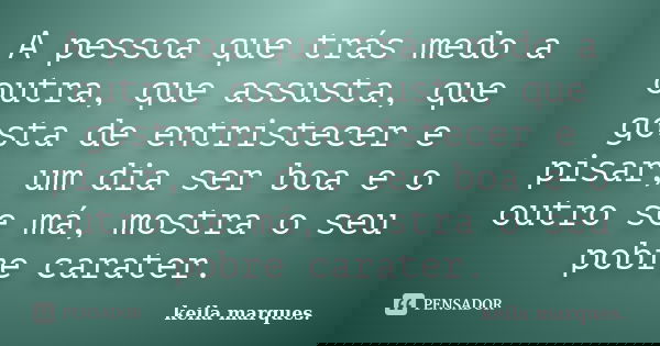 A pessoa que trás medo a outra, que assusta, que gosta de entristecer e pisar, um dia ser boa e o outro se má, mostra o seu pobre carater.... Frase de keila marques..